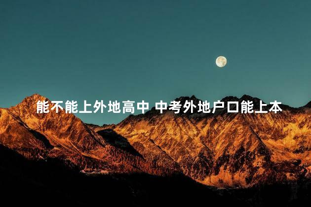 能不能上外地高中 中考外地户口能上本地高中吗